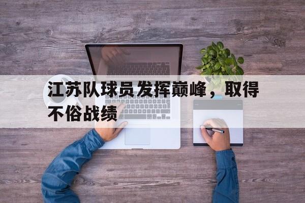皇冠体育官方入口-江苏队球员发挥巅峰,取得不俗战绩的是谁